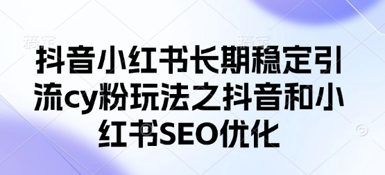 抖音小红书长期稳定引流cy粉玩法之抖音和小红书SEO优化-煜熳智能体社区